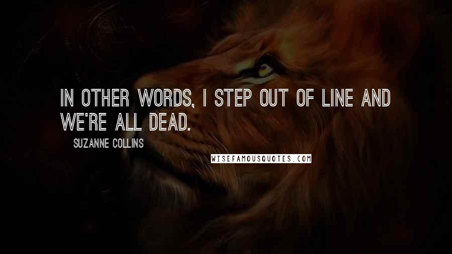 Suzanne Collins Quotes: In other words, I step out of line and we're all dead.