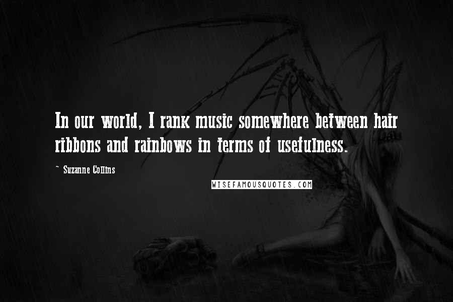 Suzanne Collins Quotes: In our world, I rank music somewhere between hair ribbons and rainbows in terms of usefulness.