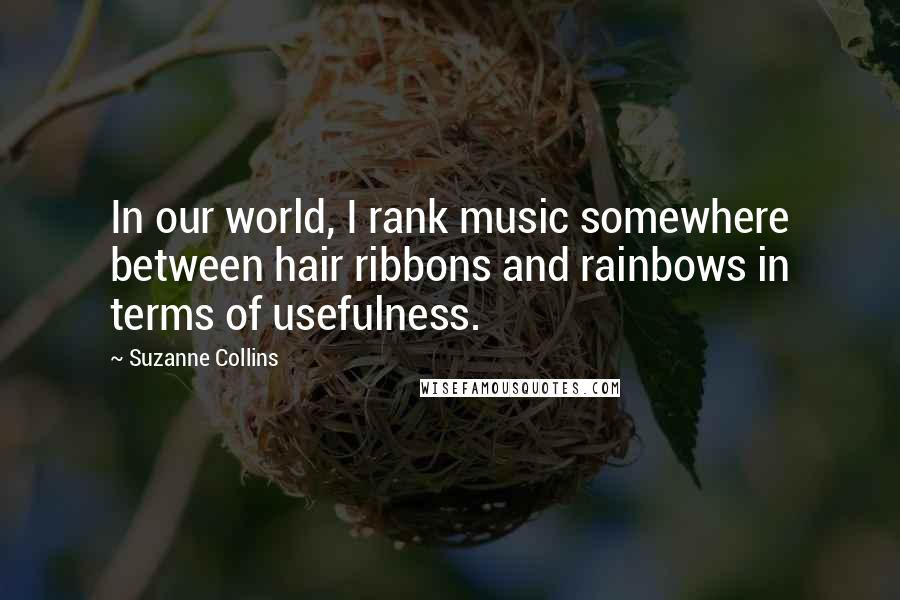 Suzanne Collins Quotes: In our world, I rank music somewhere between hair ribbons and rainbows in terms of usefulness.