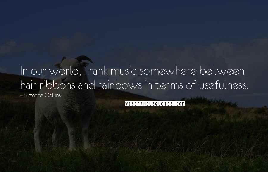 Suzanne Collins Quotes: In our world, I rank music somewhere between hair ribbons and rainbows in terms of usefulness.