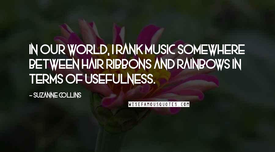 Suzanne Collins Quotes: In our world, I rank music somewhere between hair ribbons and rainbows in terms of usefulness.