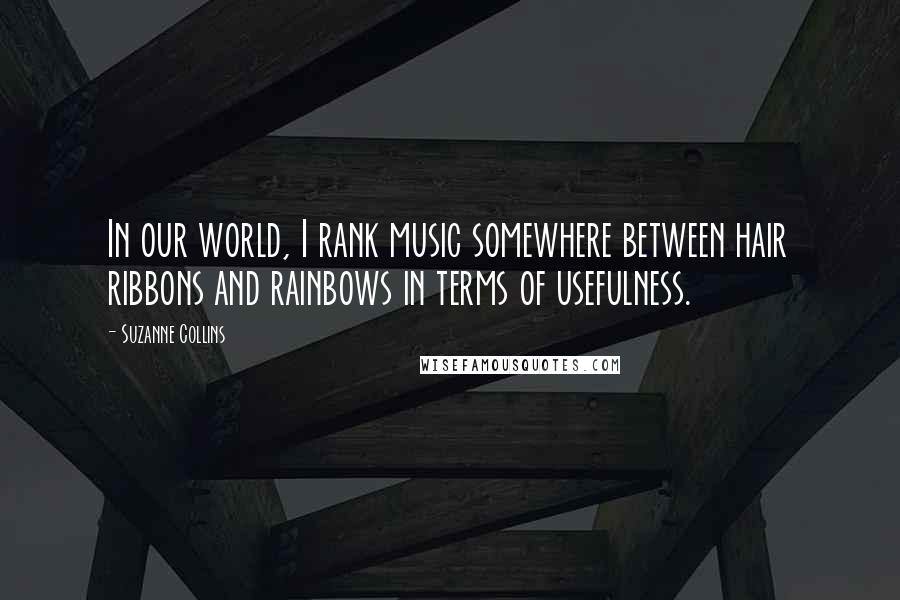 Suzanne Collins Quotes: In our world, I rank music somewhere between hair ribbons and rainbows in terms of usefulness.