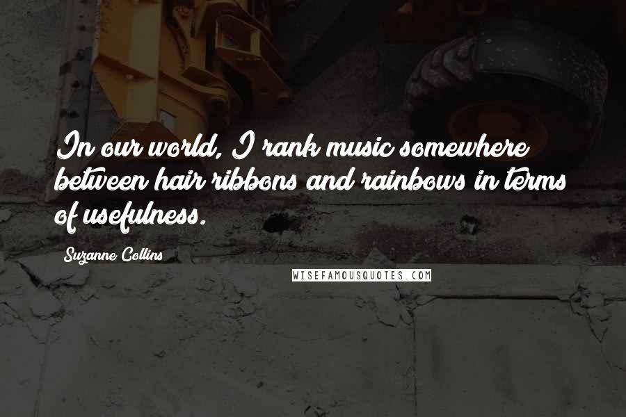 Suzanne Collins Quotes: In our world, I rank music somewhere between hair ribbons and rainbows in terms of usefulness.