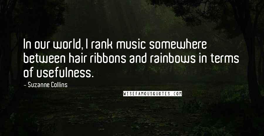 Suzanne Collins Quotes: In our world, I rank music somewhere between hair ribbons and rainbows in terms of usefulness.