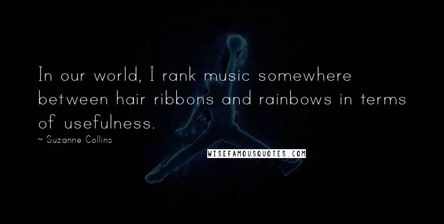 Suzanne Collins Quotes: In our world, I rank music somewhere between hair ribbons and rainbows in terms of usefulness.