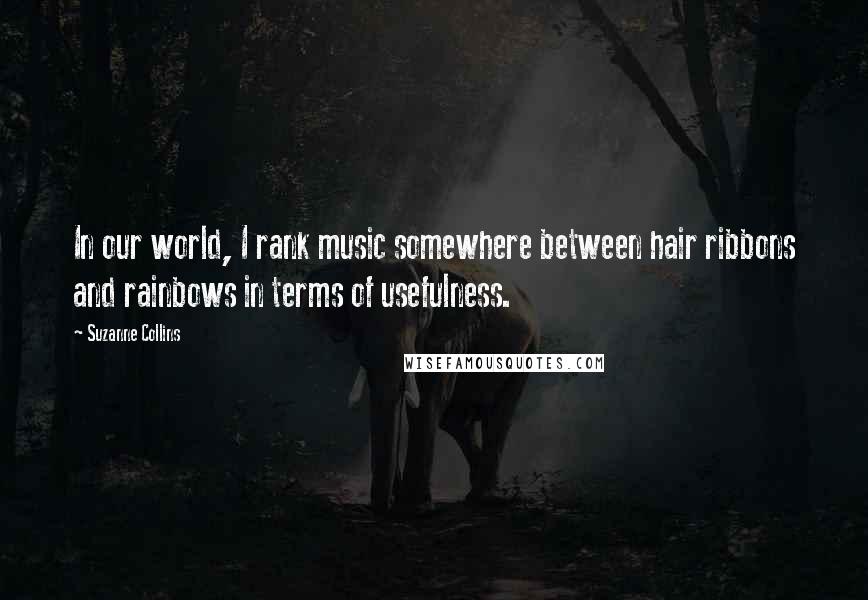 Suzanne Collins Quotes: In our world, I rank music somewhere between hair ribbons and rainbows in terms of usefulness.