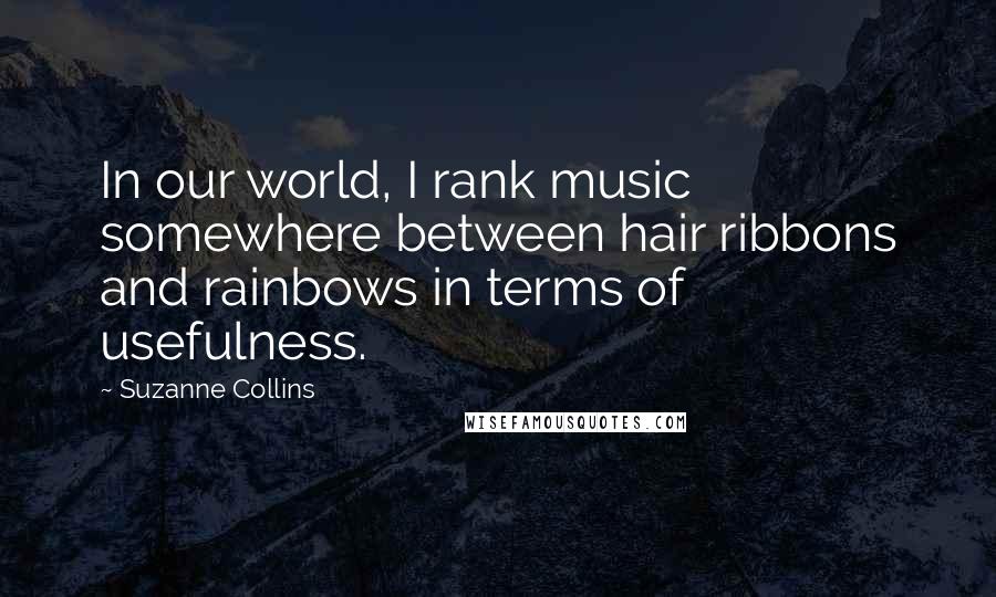 Suzanne Collins Quotes: In our world, I rank music somewhere between hair ribbons and rainbows in terms of usefulness.