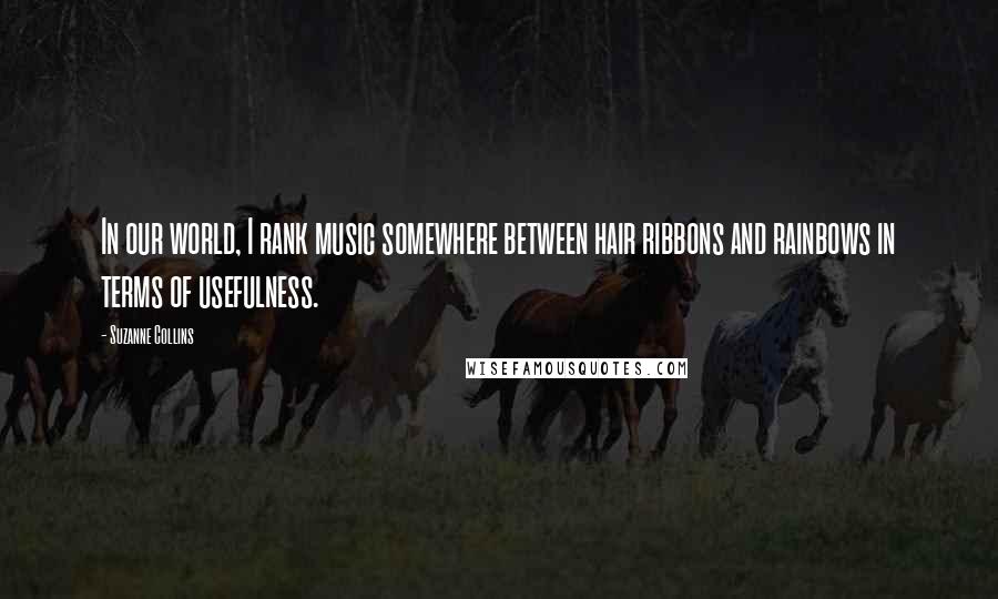 Suzanne Collins Quotes: In our world, I rank music somewhere between hair ribbons and rainbows in terms of usefulness.