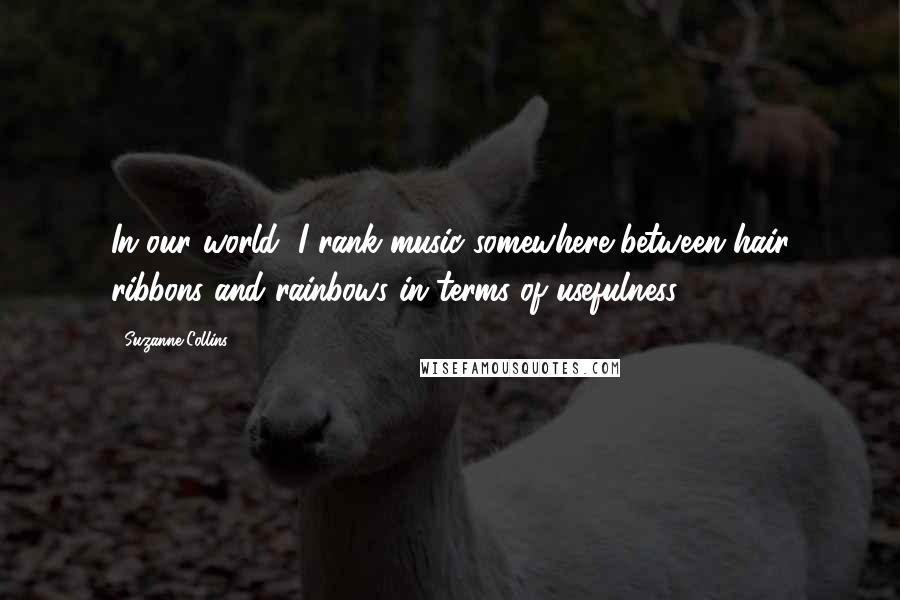 Suzanne Collins Quotes: In our world, I rank music somewhere between hair ribbons and rainbows in terms of usefulness.