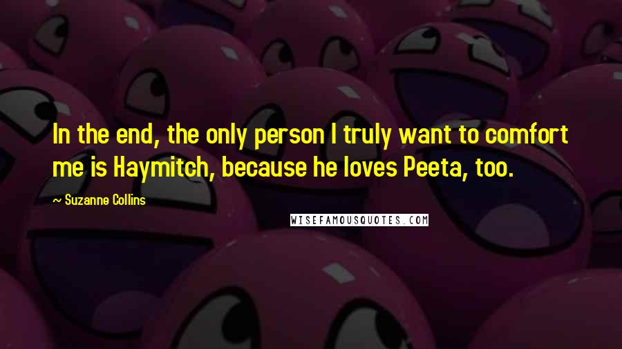 Suzanne Collins Quotes: In the end, the only person I truly want to comfort me is Haymitch, because he loves Peeta, too.