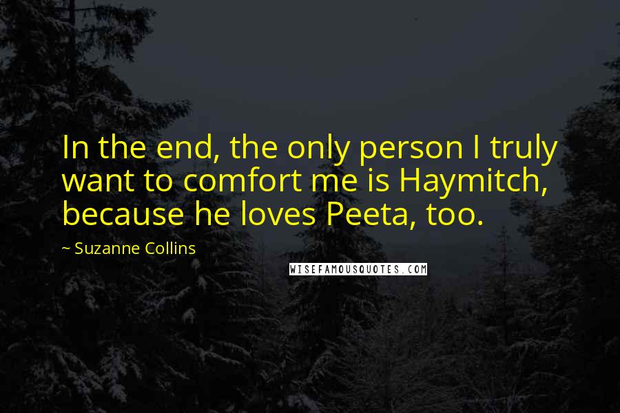 Suzanne Collins Quotes: In the end, the only person I truly want to comfort me is Haymitch, because he loves Peeta, too.