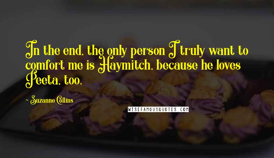 Suzanne Collins Quotes: In the end, the only person I truly want to comfort me is Haymitch, because he loves Peeta, too.