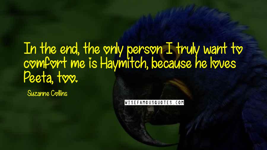 Suzanne Collins Quotes: In the end, the only person I truly want to comfort me is Haymitch, because he loves Peeta, too.