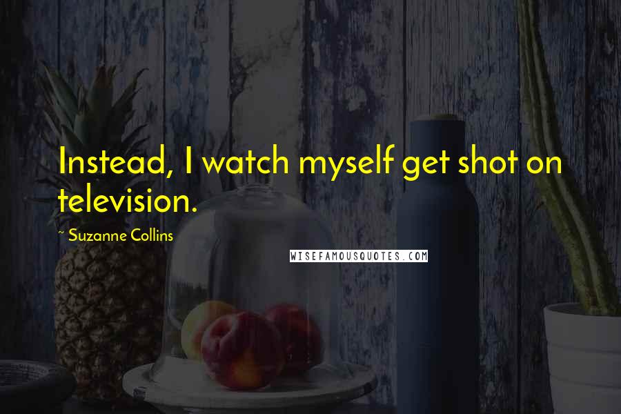 Suzanne Collins Quotes: Instead, I watch myself get shot on television.