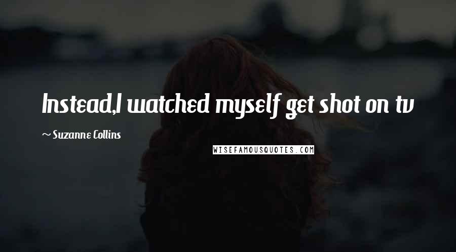 Suzanne Collins Quotes: Instead,I watched myself get shot on tv