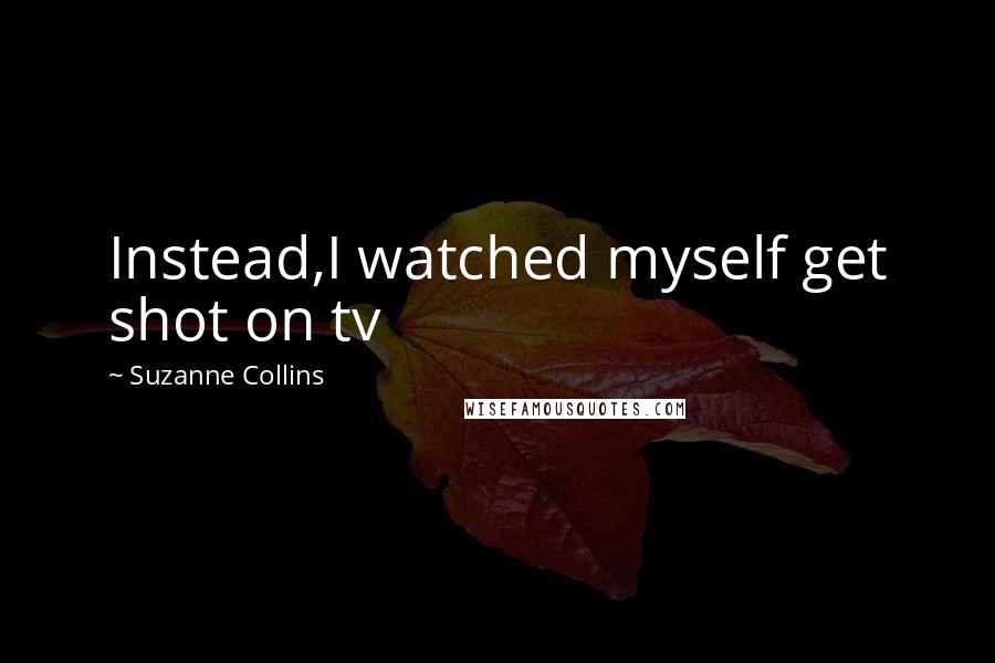 Suzanne Collins Quotes: Instead,I watched myself get shot on tv