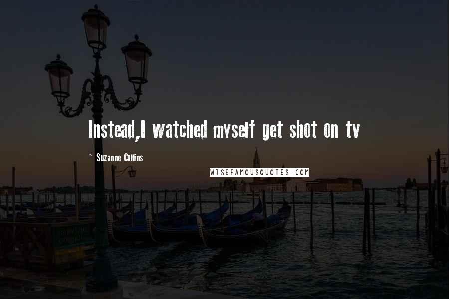 Suzanne Collins Quotes: Instead,I watched myself get shot on tv