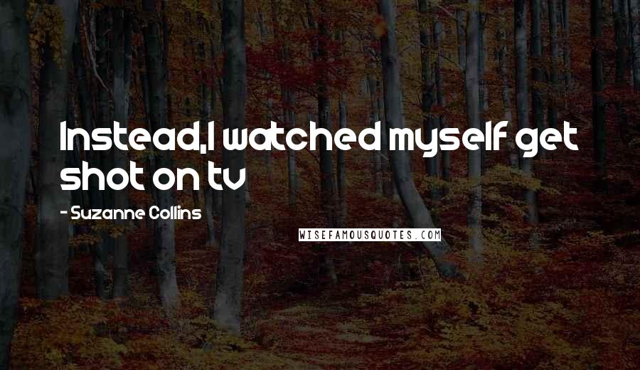 Suzanne Collins Quotes: Instead,I watched myself get shot on tv