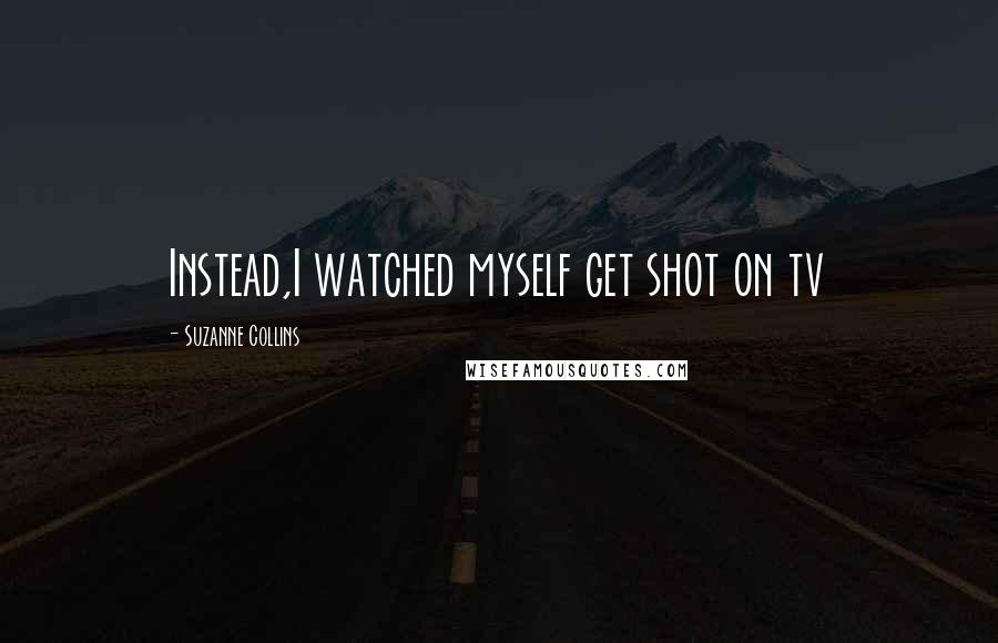 Suzanne Collins Quotes: Instead,I watched myself get shot on tv