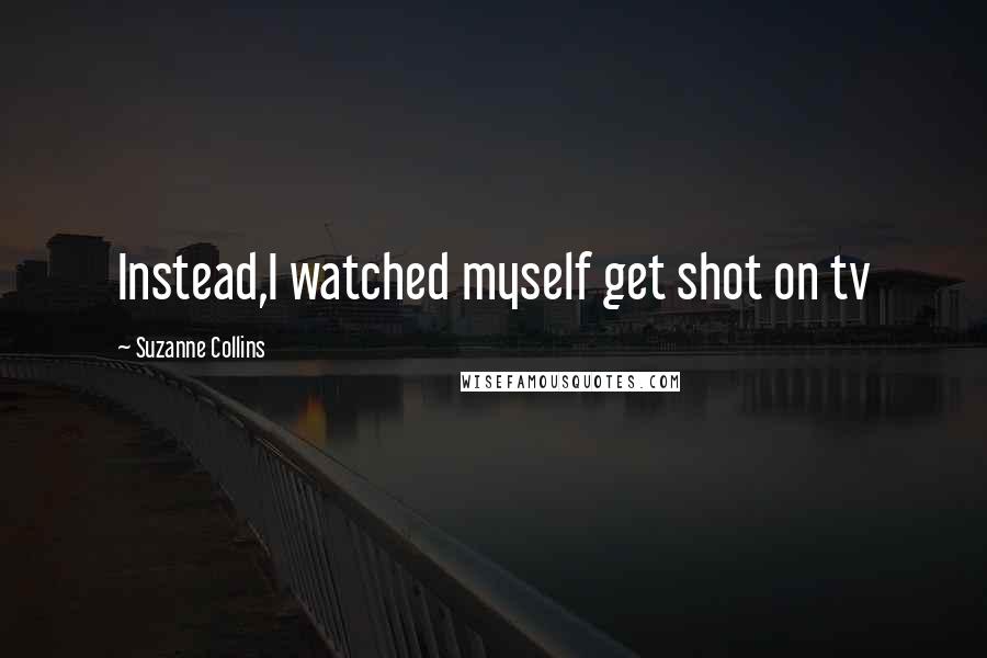 Suzanne Collins Quotes: Instead,I watched myself get shot on tv