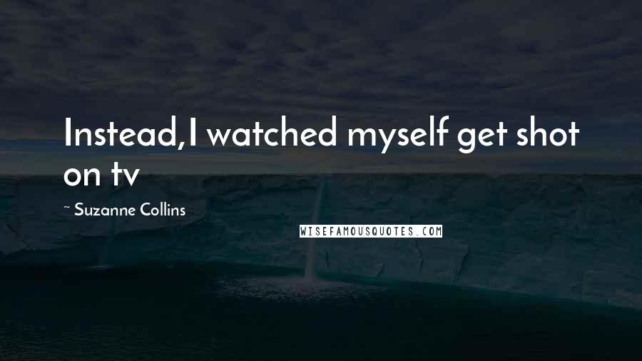 Suzanne Collins Quotes: Instead,I watched myself get shot on tv