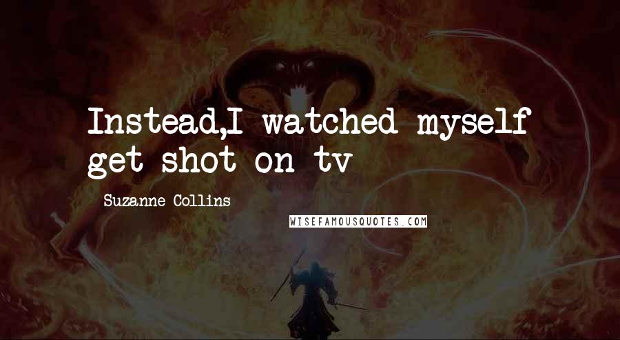 Suzanne Collins Quotes: Instead,I watched myself get shot on tv