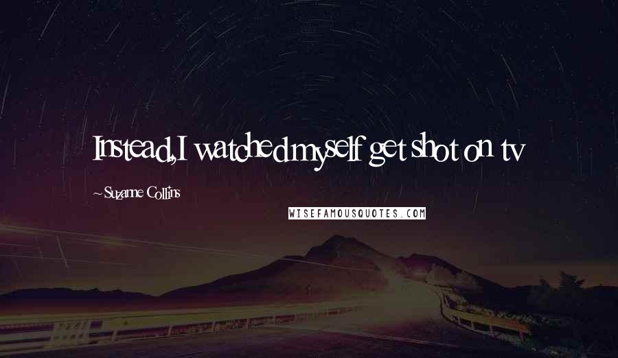 Suzanne Collins Quotes: Instead,I watched myself get shot on tv