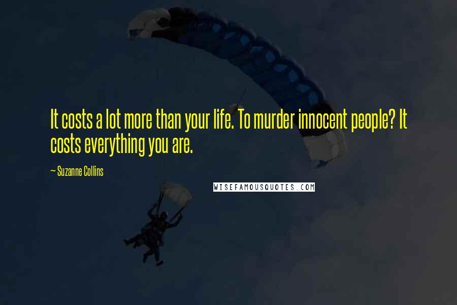 Suzanne Collins Quotes: It costs a lot more than your life. To murder innocent people? It costs everything you are.