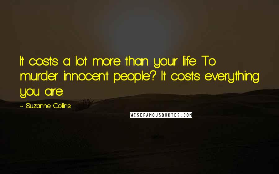 Suzanne Collins Quotes: It costs a lot more than your life. To murder innocent people? It costs everything you are.