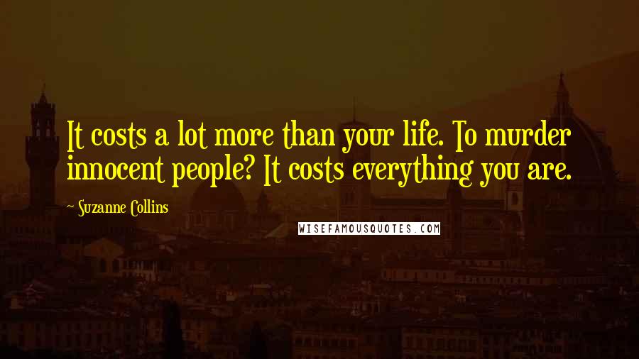 Suzanne Collins Quotes: It costs a lot more than your life. To murder innocent people? It costs everything you are.