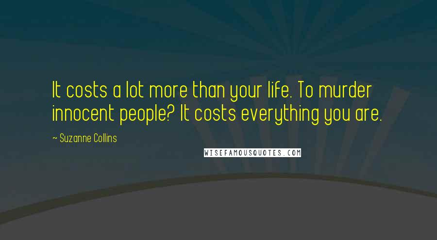 Suzanne Collins Quotes: It costs a lot more than your life. To murder innocent people? It costs everything you are.