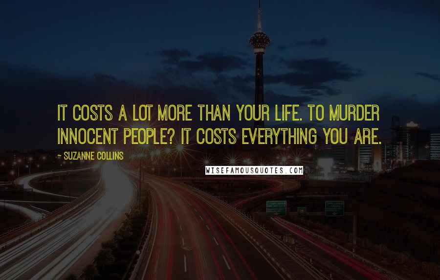 Suzanne Collins Quotes: It costs a lot more than your life. To murder innocent people? It costs everything you are.