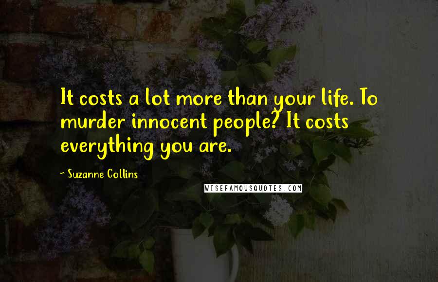 Suzanne Collins Quotes: It costs a lot more than your life. To murder innocent people? It costs everything you are.