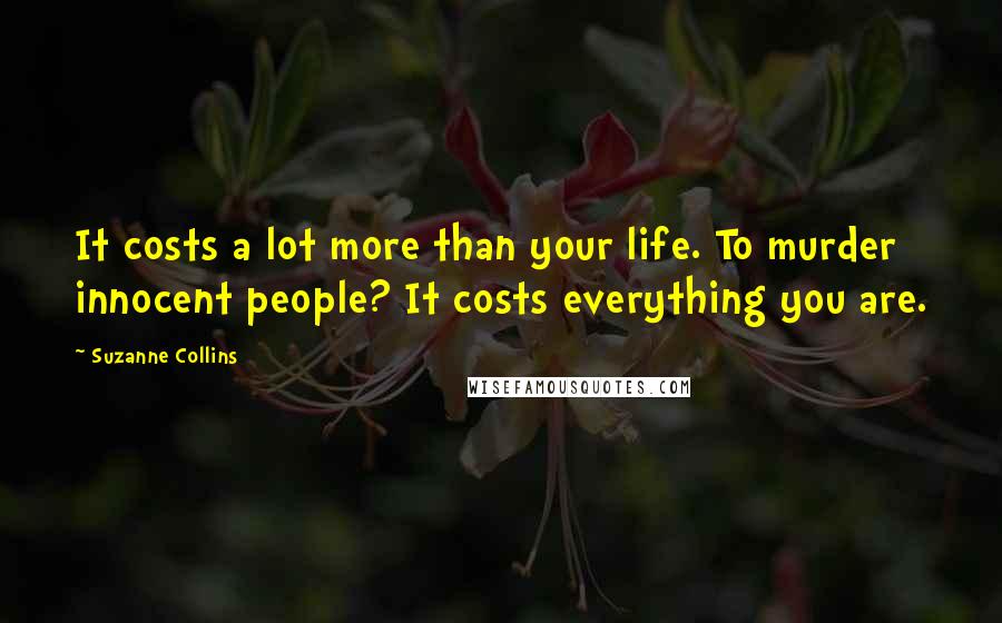 Suzanne Collins Quotes: It costs a lot more than your life. To murder innocent people? It costs everything you are.