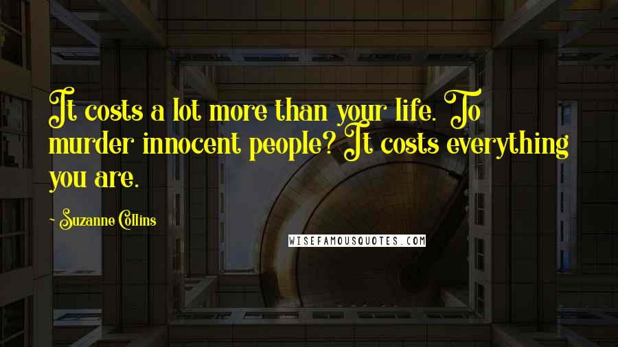 Suzanne Collins Quotes: It costs a lot more than your life. To murder innocent people? It costs everything you are.