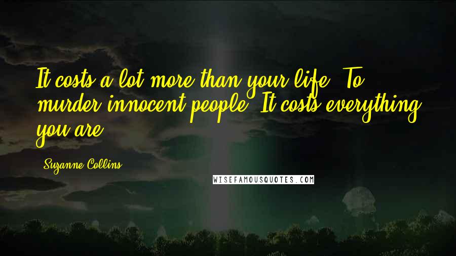 Suzanne Collins Quotes: It costs a lot more than your life. To murder innocent people? It costs everything you are.