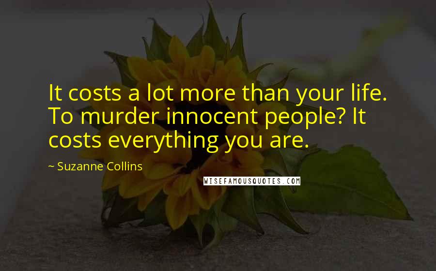 Suzanne Collins Quotes: It costs a lot more than your life. To murder innocent people? It costs everything you are.