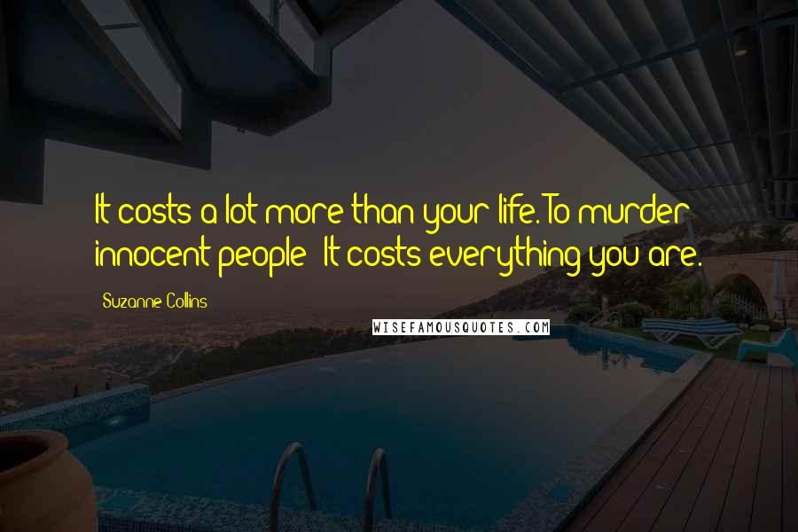 Suzanne Collins Quotes: It costs a lot more than your life. To murder innocent people? It costs everything you are.