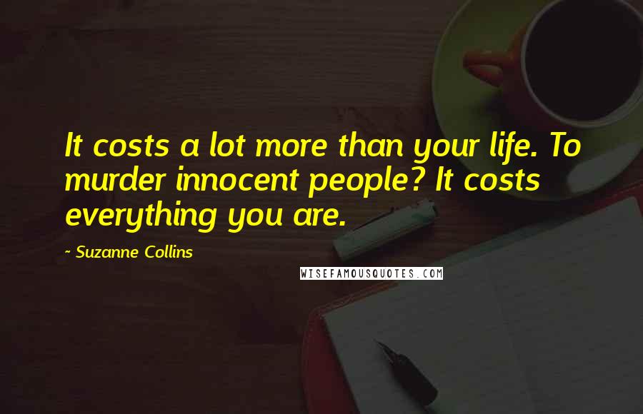 Suzanne Collins Quotes: It costs a lot more than your life. To murder innocent people? It costs everything you are.