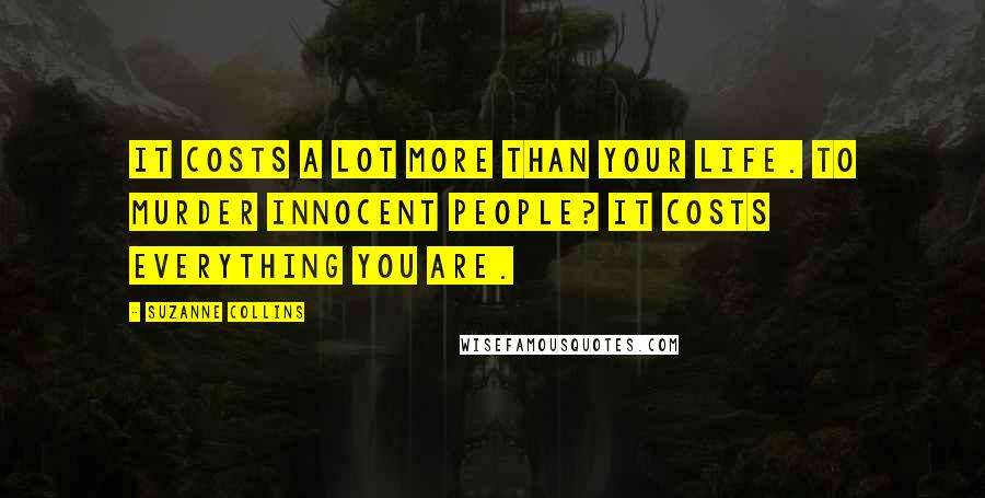 Suzanne Collins Quotes: It costs a lot more than your life. To murder innocent people? It costs everything you are.