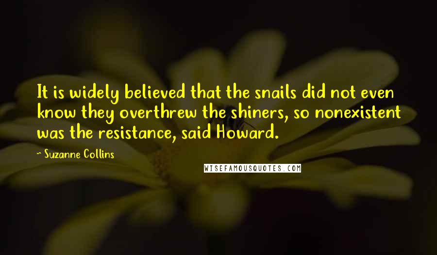 Suzanne Collins Quotes: It is widely believed that the snails did not even know they overthrew the shiners, so nonexistent was the resistance, said Howard.