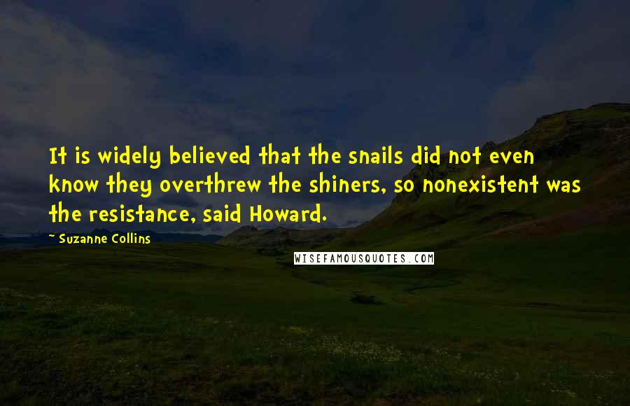 Suzanne Collins Quotes: It is widely believed that the snails did not even know they overthrew the shiners, so nonexistent was the resistance, said Howard.