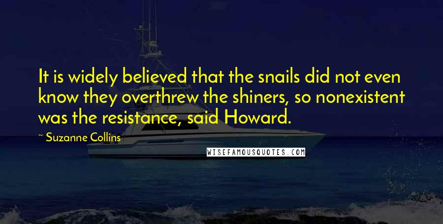 Suzanne Collins Quotes: It is widely believed that the snails did not even know they overthrew the shiners, so nonexistent was the resistance, said Howard.