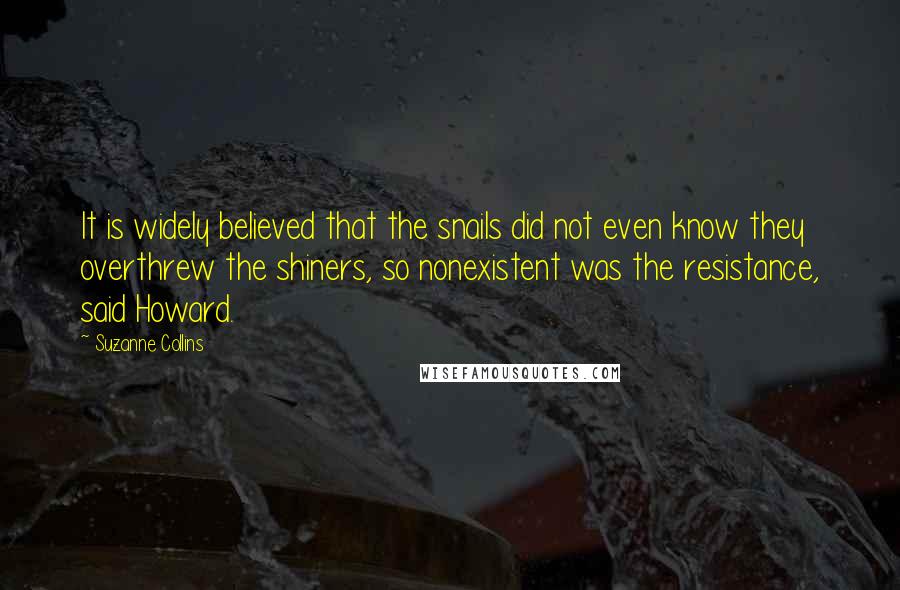 Suzanne Collins Quotes: It is widely believed that the snails did not even know they overthrew the shiners, so nonexistent was the resistance, said Howard.