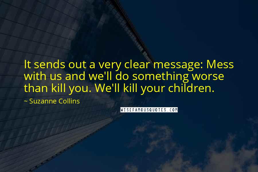 Suzanne Collins Quotes: It sends out a very clear message: Mess with us and we'll do something worse than kill you. We'll kill your children.