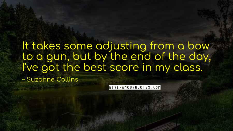 Suzanne Collins Quotes: It takes some adjusting from a bow to a gun, but by the end of the day, I've got the best score in my class.