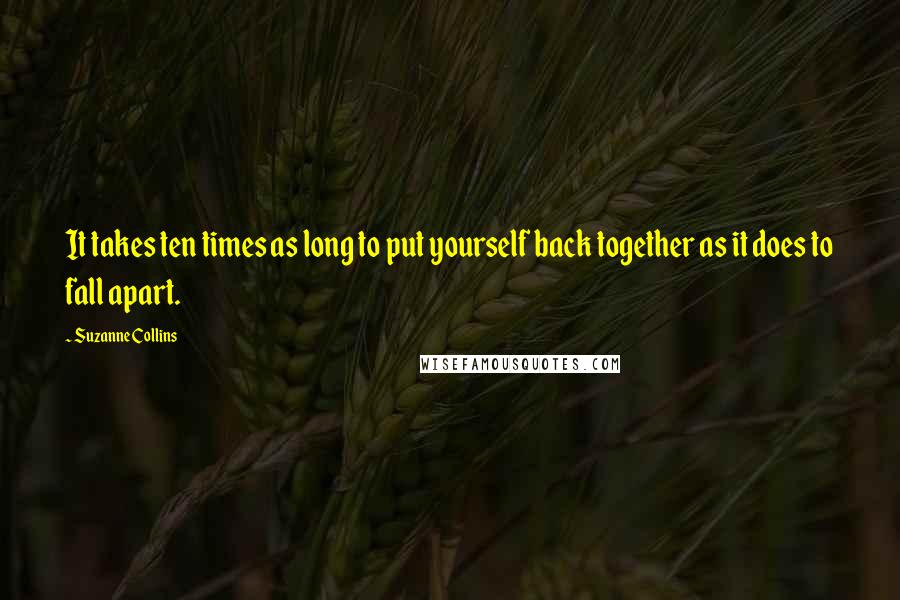 Suzanne Collins Quotes: It takes ten times as long to put yourself back together as it does to fall apart.