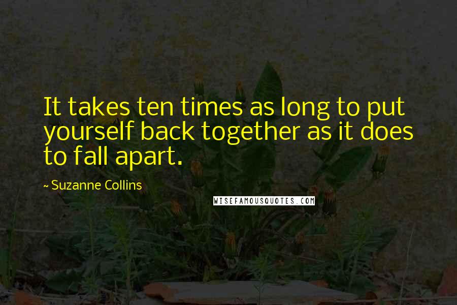 Suzanne Collins Quotes: It takes ten times as long to put yourself back together as it does to fall apart.