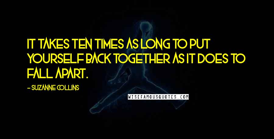 Suzanne Collins Quotes: It takes ten times as long to put yourself back together as it does to fall apart.