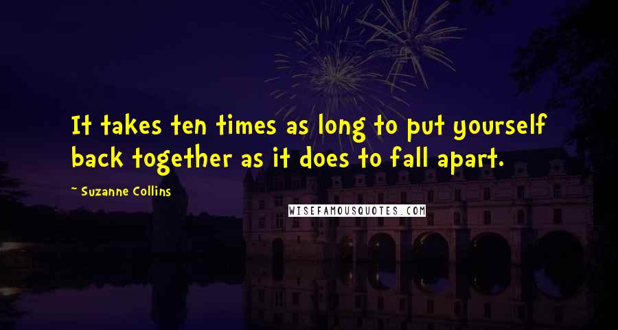 Suzanne Collins Quotes: It takes ten times as long to put yourself back together as it does to fall apart.